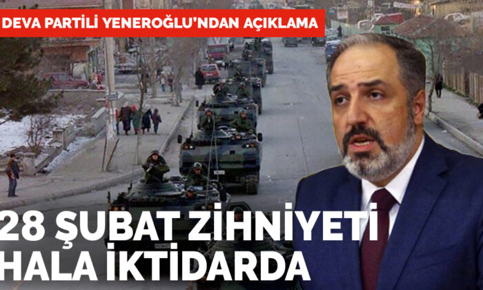 DEVA Partili Yeneroğlu’ndan açıklama: 28 Şubat zihniyeti hala iktidarda