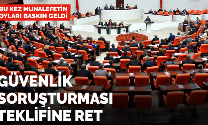 Bu kez muhalefetin oyları baskın geldi! Güvenlik Soruşturması teklifine ret