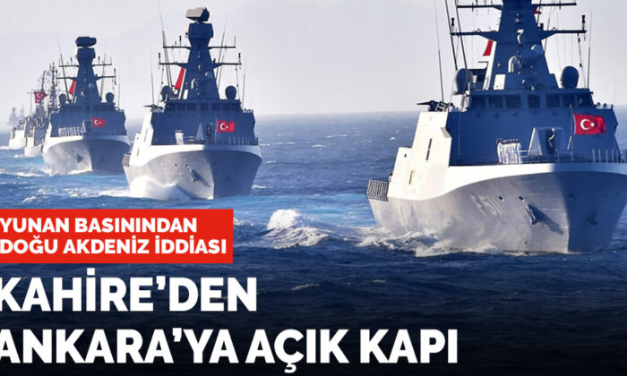 Yunan basınından Doğu Akdeniz iddiası: Kahire’den Ankara’ya açık kapı