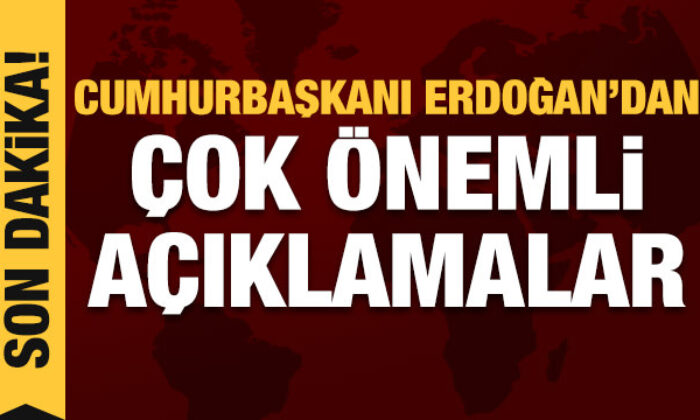 Cumhurbaşkanı Erdoğan’dan son dakika açıklamalar
