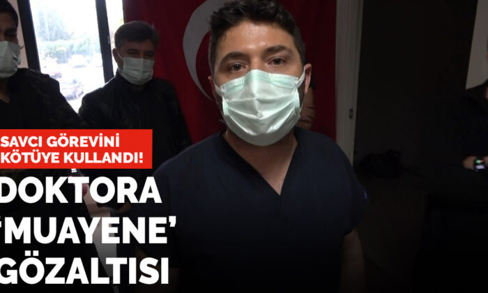 Savcı görevini kötüye kullandı! Doktora muayene gözaltısı